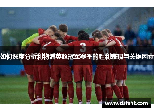 如何深度分析利物浦英超冠军赛季的胜利表现与关键因素