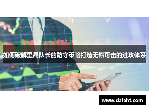 如何破解里昂队长的防守策略打造无懈可击的进攻体系