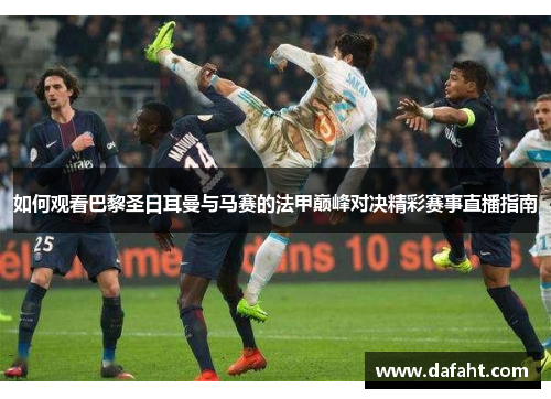 如何观看巴黎圣日耳曼与马赛的法甲巅峰对决精彩赛事直播指南