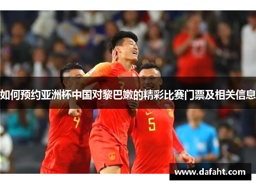如何预约亚洲杯中国对黎巴嫩的精彩比赛门票及相关信息 如何预约亚洲杯中国对黎巴嫩的精彩比赛门票及相关信息