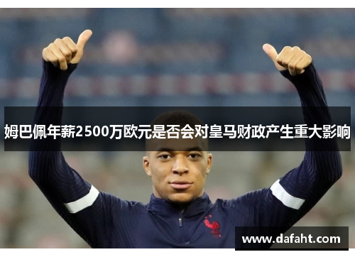 姆巴佩年薪2500万欧元是否会对皇马财政产生重大影响 姆巴佩年薪2500万欧元是否会对皇马财政产生重大影响