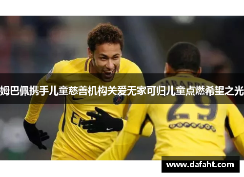 姆巴佩携手儿童慈善机构关爱无家可归儿童点燃希望之光 姆巴佩携手儿童慈善机构关爱无家可归儿童点燃希望之光