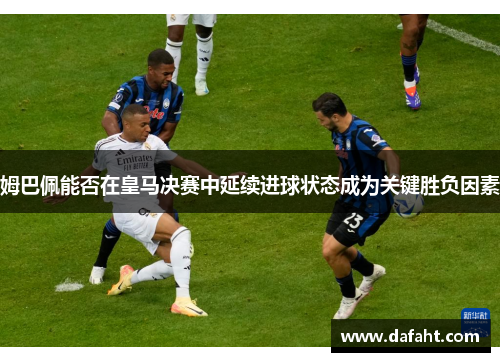姆巴佩能否在皇马决赛中延续进球状态成为关键胜负因素 姆巴佩能否在皇马决赛中延续进球状态成为关键胜负因素