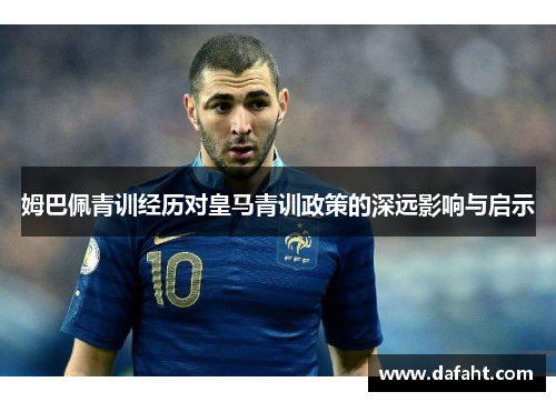 姆巴佩青训经历对皇马青训政策的深远影响与启示