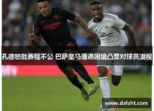 孔德怒批赛程不公 巴萨皇马遭遇困境凸显对球员漠视 孔德怒批赛程不公 巴萨皇马遭遇困境凸显对球员漠视