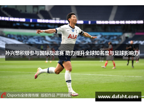 孙兴慜积极参与国际友谊赛 助力提升全球知名度与足球影响力