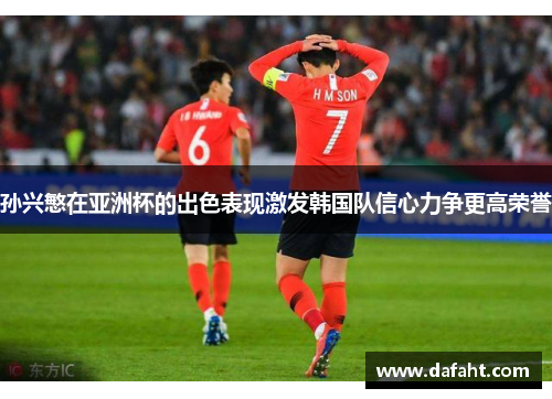 孙兴慜在亚洲杯的出色表现激发韩国队信心力争更高荣誉 孙兴慜在亚洲杯的出色表现激发韩国队信心力争更高荣誉
