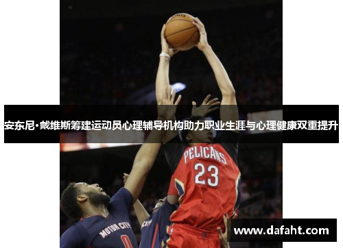 安东尼·戴维斯筹建运动员心理辅导机构助力职业生涯与心理健康双重提升