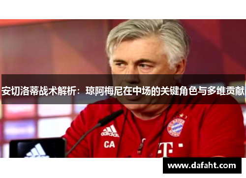 安切洛蒂战术解析:琼阿梅尼在中场的关键角色与多维贡献 安切洛蒂战术解析:琼阿梅尼在中场的关键角色与多维贡献