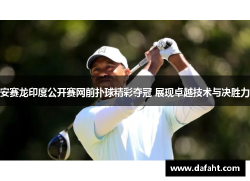 安赛龙印度公开赛网前扑球精彩夺冠 展现卓越技术与决胜力