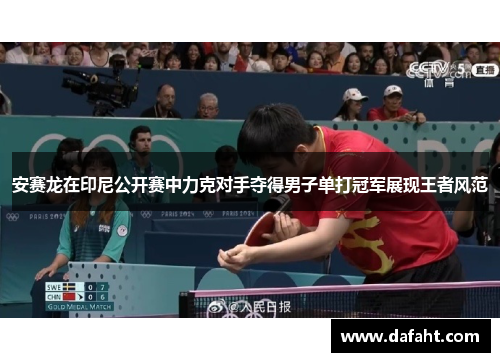 安赛龙在印尼公开赛中力克对手夺得男子单打冠军展现王者风范