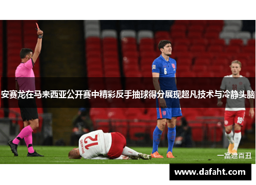 安赛龙在马来西亚公开赛中精彩反手抽球得分展现超凡技术与冷静头脑