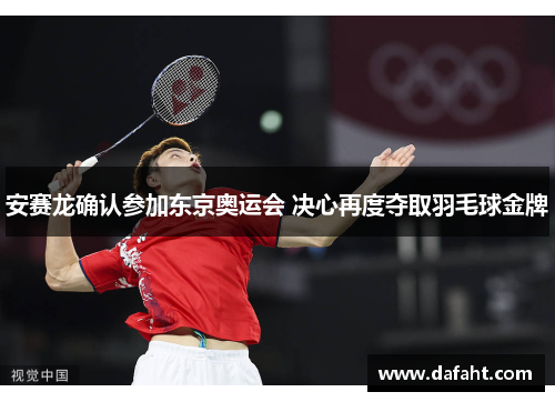 安赛龙确认参加东京奥运会 决心再度夺取羽毛球金牌