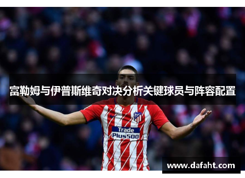 富勒姆与伊普斯维奇对决分析关键球员与阵容配置