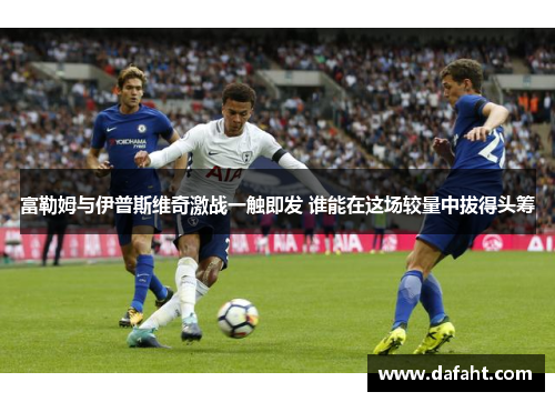 富勒姆与伊普斯维奇激战一触即发 谁能在这场较量中拔得头筹