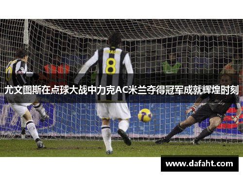 尤文图斯在点球大战中力克AC米兰夺得冠军成就辉煌时刻