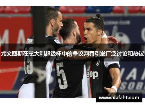 尤文图斯在意大利超级杯中的争议判罚引发广泛讨论和热议
