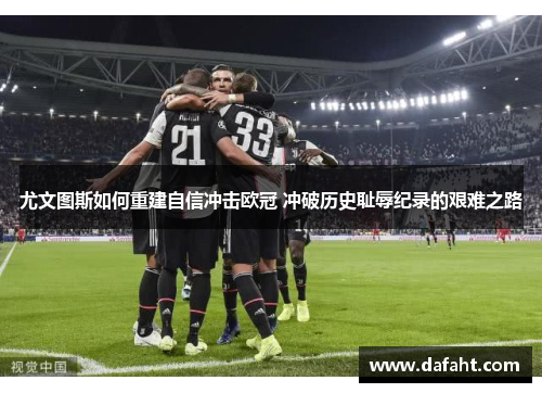 尤文图斯如何重建自信冲击欧冠 冲破历史耻辱纪录的艰难之路
