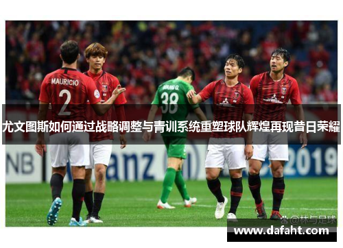 尤文图斯如何通过战略调整与青训系统重塑球队辉煌再现昔日荣耀