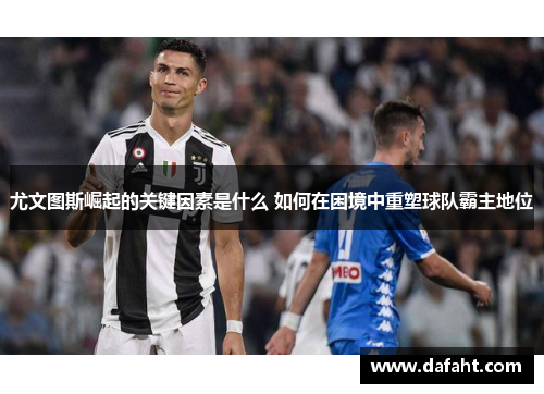 尤文图斯崛起的关键因素是什么 如何在困境中重塑球队霸主地位