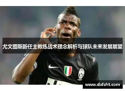 尤文图斯新任主教练战术理念解析与球队未来发展展望