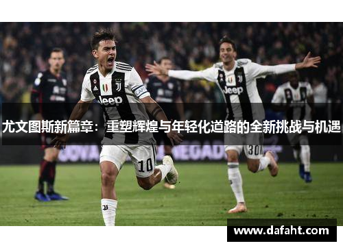 尤文图斯新篇章：重塑辉煌与年轻化道路的全新挑战与机遇
