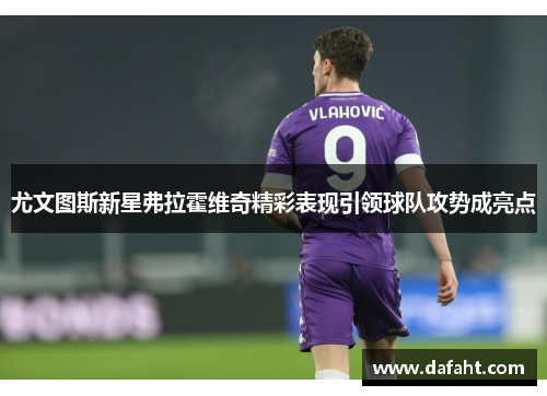 尤文图斯新星弗拉霍维奇精彩表现引领球队攻势成亮点