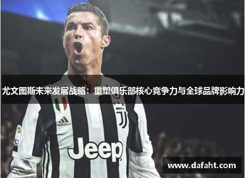 尤文图斯未来发展战略：重塑俱乐部核心竞争力与全球品牌影响力