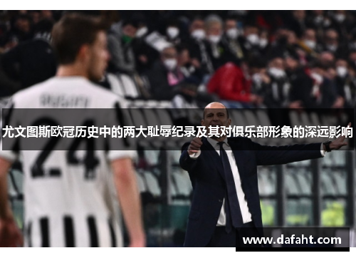 尤文图斯欧冠历史中的两大耻辱纪录及其对俱乐部形象的深远影响