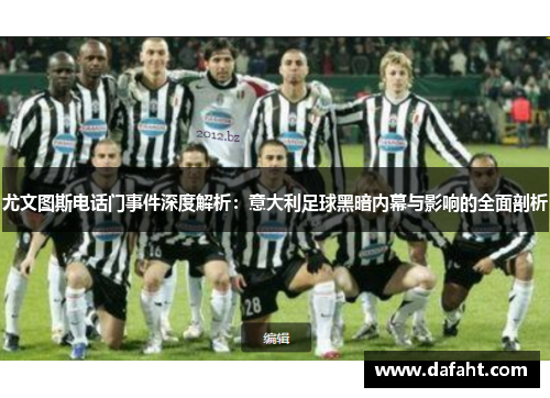 尤文图斯电话门事件深度解析：意大利足球黑暗内幕与影响的全面剖析