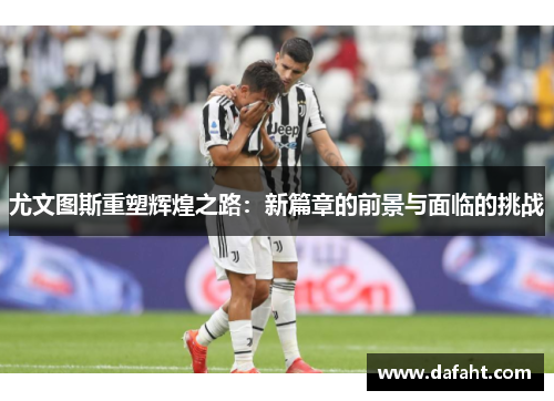 尤文图斯重塑辉煌之路：新篇章的前景与面临的挑战