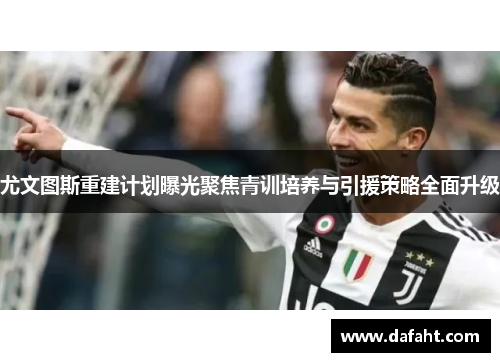 尤文图斯重建计划曝光聚焦青训培养与引援策略全面升级