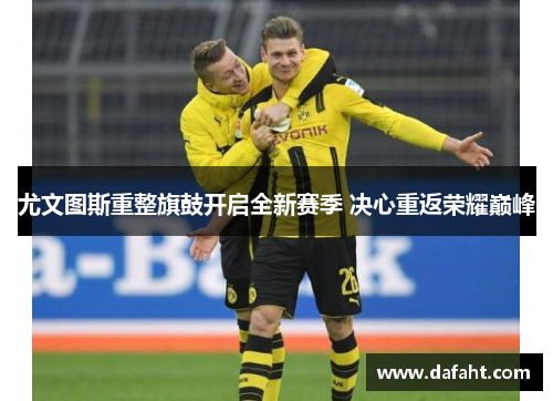 尤文图斯重整旗鼓开启全新赛季 决心重返荣耀巅峰