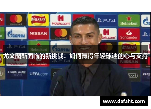 尤文图斯面临的新挑战：如何赢得年轻球迷的心与支持
