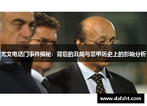 尤文电话门事件揭秘：背后的丑闻与意甲历史上的影响分析