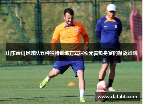 山东泰山足球队五种独特训练方式探索无需热身赛的备战策略