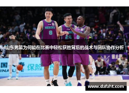山东男篮为何能在比赛中轻松获胜背后的战术与团队协作分析