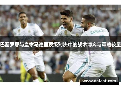 巴塞罗那与皇家马德里顶级对决中的战术博弈与策略较量