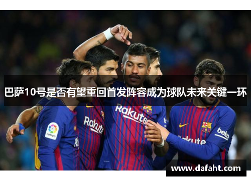 巴萨10号是否有望重回首发阵容成为球队未来关键一环 巴萨10号是否有望重回首发阵容成为球队未来关键一环