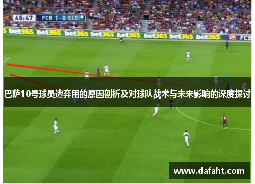 巴萨10号球员遭弃用的原因剖析及对球队战术与未来影响的深度探讨