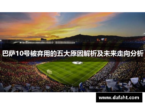 巴萨10号被弃用的五大原因解析及未来走向分析 巴萨10号被弃用的五大原因解析及未来走向分析