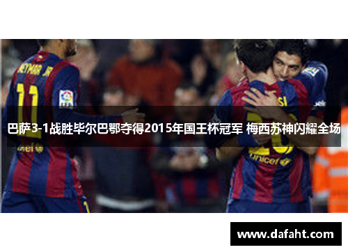 巴萨3-1战胜毕尔巴鄂夺得2015年国王杯冠军 梅西苏神闪耀全场