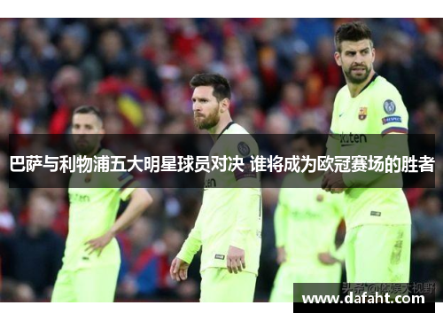 巴萨与利物浦五大明星球员对决 谁将成为欧冠赛场的胜者
