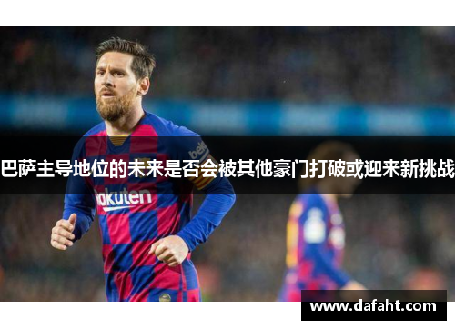 巴萨主导地位的未来是否会被其他豪门打破或迎来新挑战