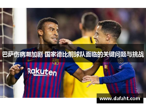 巴萨伤病潮加剧 国家德比前球队面临的关键问题与挑战 巴萨伤病潮加剧 国家德比前球队面临的关键问题与挑战