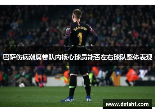 巴萨伤病潮席卷队内核心球员能否左右球队整体表现