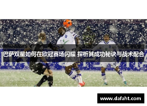 巴萨双星如何在欧冠赛场闪耀 探析其成功秘诀与战术配合