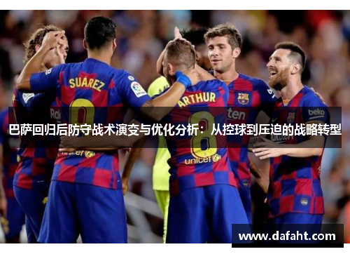 巴萨回归后防守战术演变与优化分析:从控球到压迫的战略转型 巴萨回归后防守战术演变与优化分析:从控球到压迫的战略转型