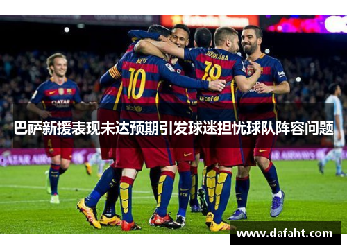 巴萨新援表现未达预期引发球迷担忧球队阵容问题