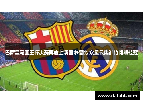 巴萨皇马国王杯决赛再度上演国家德比 众星云集谁将问鼎桂冠